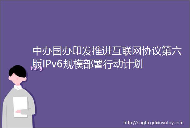 中办国办印发推进互联网协议第六版IPv6规模部署行动计划